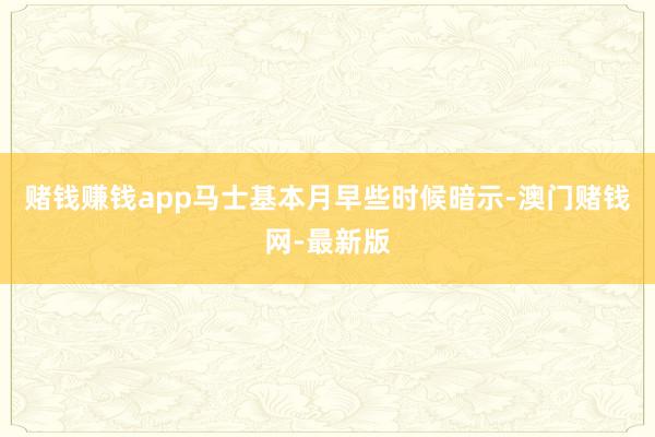 赌钱赚钱app　　马士基本月早些时候暗示-澳门赌钱网-最新版