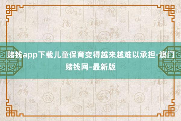 赌钱app下载儿童保育变得越来越难以承担-澳门赌钱网-最新版