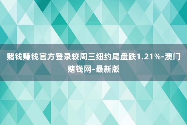 赌钱赚钱官方登录较周三纽约尾盘跌1.21%-澳门赌钱网-最新版