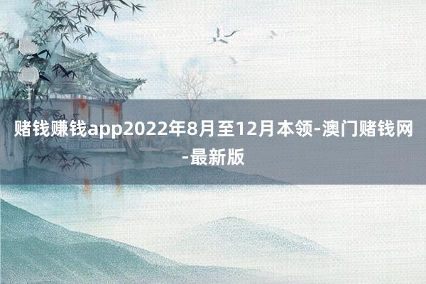 赌钱赚钱app2022年8月至12月本领-澳门赌钱网-最新版