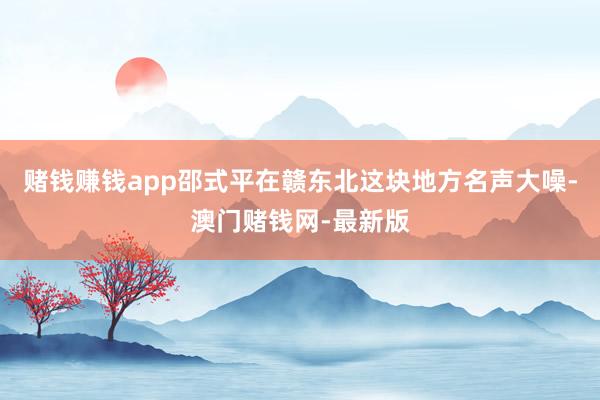赌钱赚钱app邵式平在赣东北这块地方名声大噪-澳门赌钱网-最