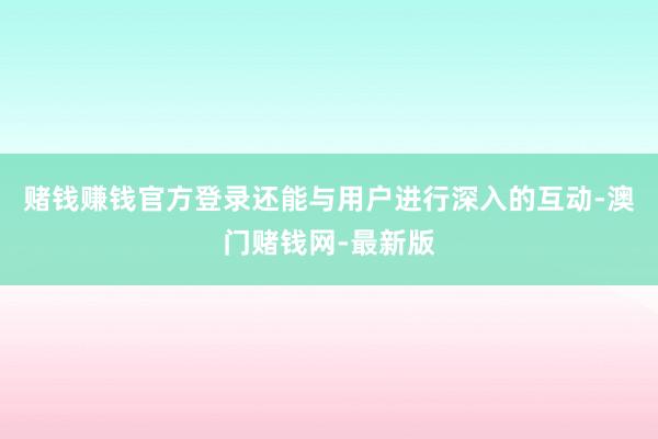 赌钱赚钱官方登录还能与用户进行深入的互动-澳门赌钱网-最新版
