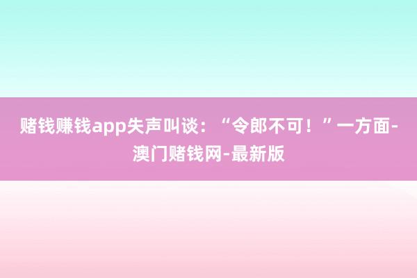 赌钱赚钱app失声叫谈：“令郎不可！”一方面-澳门赌钱网-最