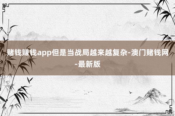 赌钱赚钱app但是当战局越来越复杂-澳门赌钱网-最新版