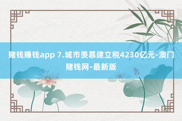 赌钱赚钱app 7.城市羡慕建立税4230亿元-澳门赌钱网-