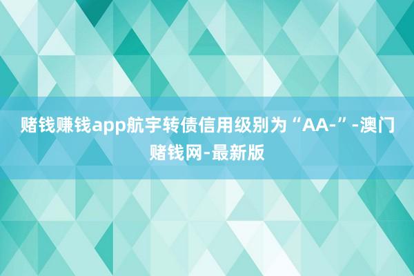 赌钱赚钱app航宇转债信用级别为“AA-”-澳门赌钱网-最新