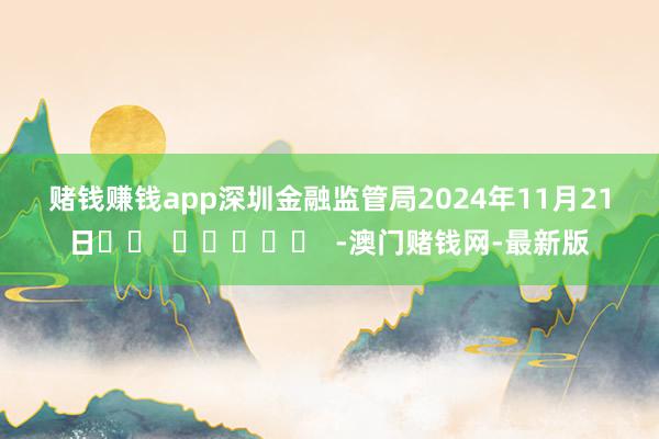 赌钱赚钱app　　深圳金融监管局　　2024年11月21日	