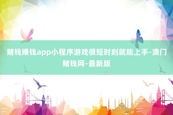 赌钱赚钱app小程序游戏很短时刻就能上手-澳门赌钱网-最新版