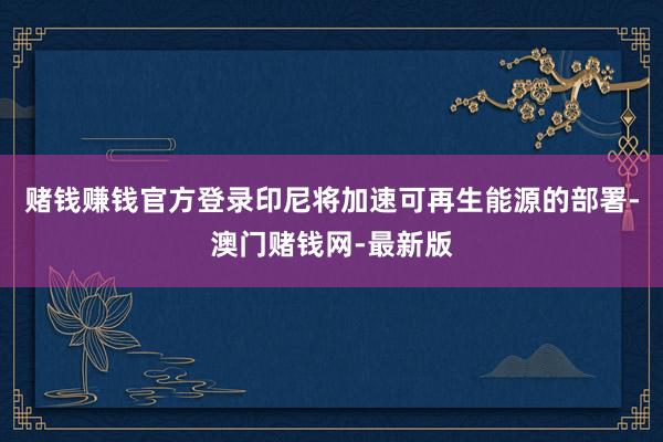 赌钱赚钱官方登录印尼将加速可再生能源的部署-澳门赌钱网-最新