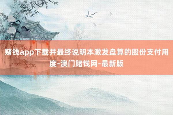 赌钱app下载并最终说明本激发盘算的股份支付用度-澳门赌钱网-最新版