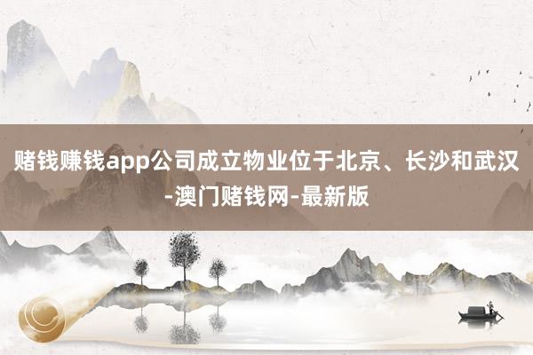 赌钱赚钱app公司成立物业位于北京、长沙和武汉-澳门赌钱网-