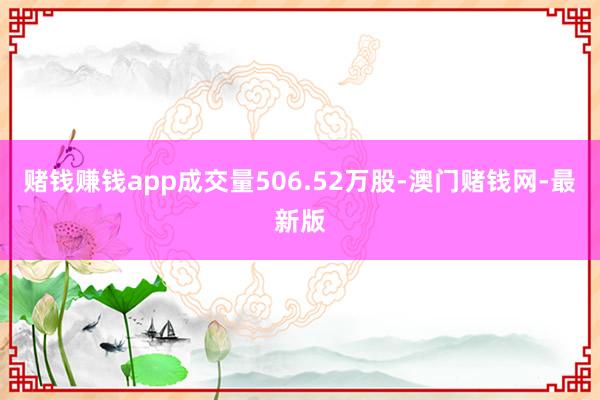 赌钱赚钱app成交量506.52万股-澳门赌钱网-最新版