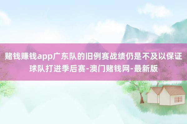 赌钱赚钱app广东队的旧例赛战绩仍是不及以保证球队打进季后赛-澳门赌钱网-最新版