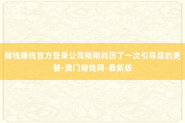 赌钱赚钱官方登录公司刚刚阅历了一次引导层的更替-澳门赌钱网-最新版