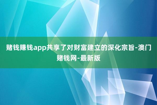 赌钱赚钱app共享了对财富建立的深化宗旨-澳门赌钱网-最新版