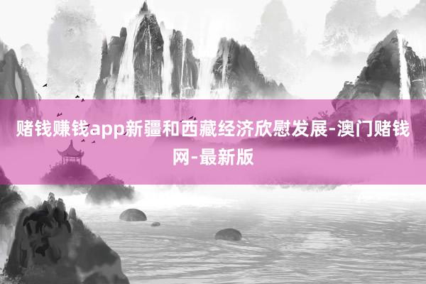 赌钱赚钱app新疆和西藏经济欣慰发展-澳门赌钱网-最新版