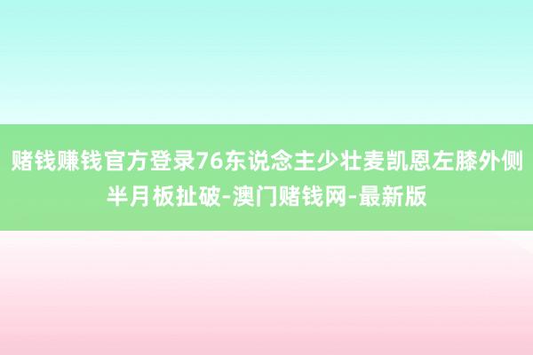 赌钱赚钱官方登录76东说念主少壮麦凯恩左膝外侧半月板扯破-澳门赌钱网-最新版