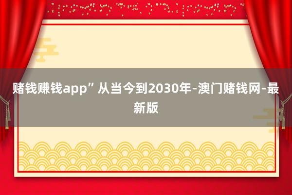 赌钱赚钱app”从当今到2030年-澳门赌钱网-最新版