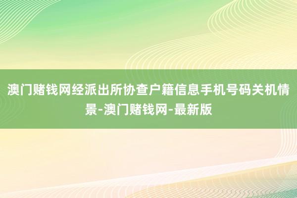 澳门赌钱网经派出所协查户籍信息手机号码关机情景-澳门赌钱网-