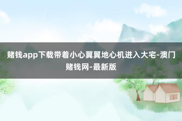 赌钱app下载带着小心翼翼地心机进入大宅-澳门赌钱网-最新版