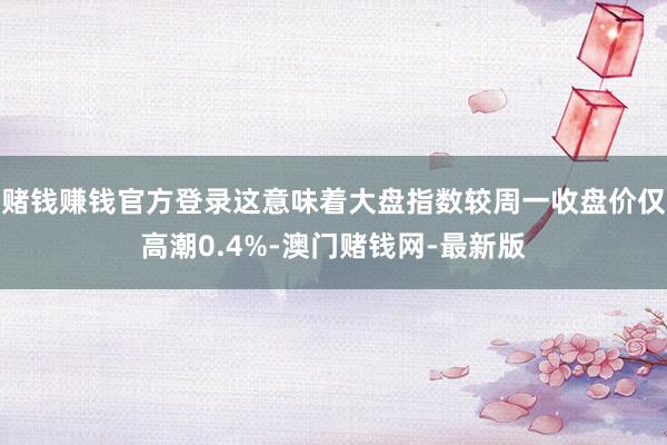 赌钱赚钱官方登录这意味着大盘指数较周一收盘价仅高潮0.4%-澳门赌钱网-最新版