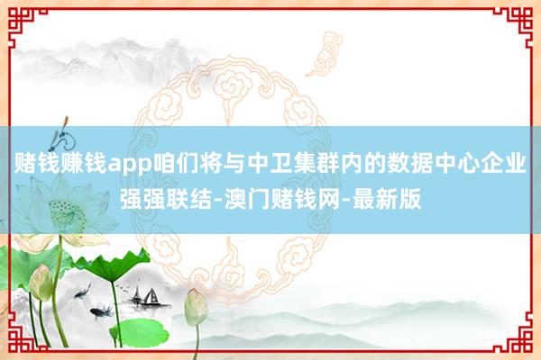 赌钱赚钱app咱们将与中卫集群内的数据中心企业强强联结-澳门赌钱网-最新版