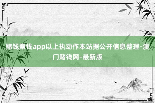 赌钱赚钱app以上执动作本站据公开信息整理-澳门赌钱网-最新版