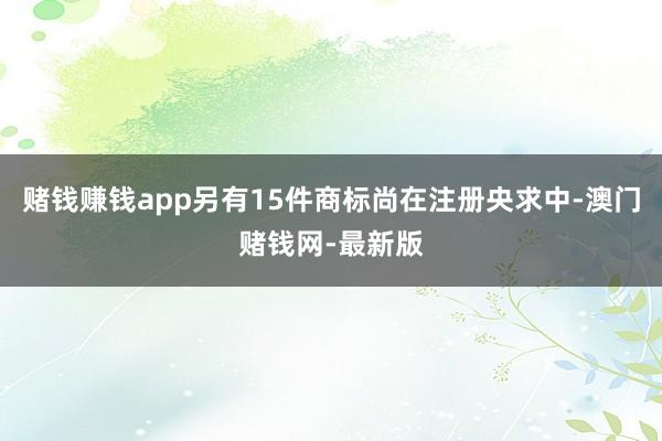 赌钱赚钱app另有15件商标尚在注册央求中-澳门赌钱网-最新版