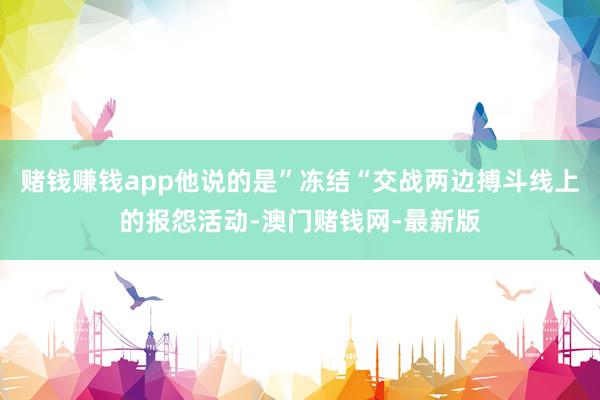 赌钱赚钱app他说的是”冻结“交战两边搏斗线上的报怨活动-澳