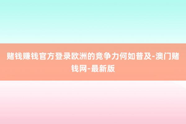赌钱赚钱官方登录欧洲的竞争力何如普及-澳门赌钱网-最新版