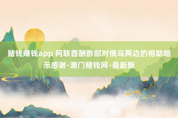 赌钱赚钱app 阿联酋酬酢部对俄乌两边的相助暗示感谢-澳门赌