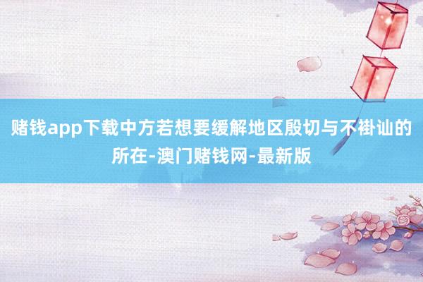 赌钱app下载中方若想要缓解地区殷切与不褂讪的所在-澳门赌钱