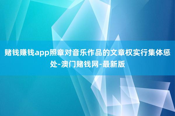 赌钱赚钱app照章对音乐作品的文章权实行集体惩处-澳门赌钱网-最新版