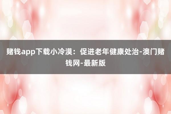 赌钱app下载小冷漠：促进老年健康处治-澳门赌钱网-最新版