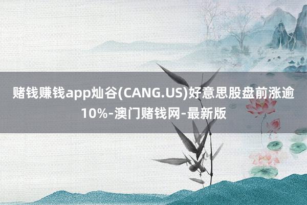 赌钱赚钱app灿谷(CANG.US)好意思股盘前涨逾10%-澳门赌钱网-最新版