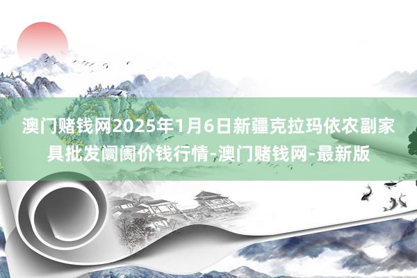 澳门赌钱网2025年1月6日新疆克拉玛依农副家具批发阛阓价钱