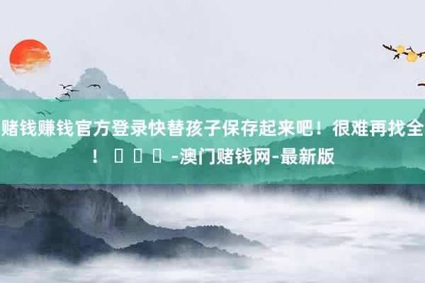 赌钱赚钱官方登录快替孩子保存起来吧！很难再找全！ ​​​-澳