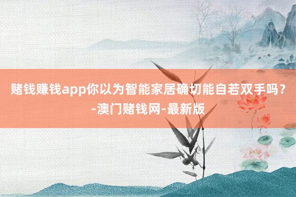赌钱赚钱app你以为智能家居确切能自若双手吗？-澳门赌钱网-