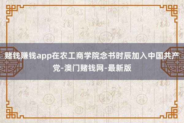 赌钱赚钱app在农工商学院念书时辰加入中国共产党-澳门赌钱网