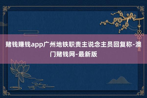 赌钱赚钱app广州地铁职责主说念主员回复称-澳门赌钱网-最新