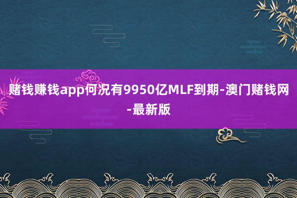 赌钱赚钱app何况有9950亿MLF到期-澳门赌钱网-最新版