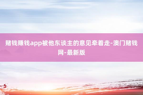 赌钱赚钱app被他东谈主的意见牵着走-澳门赌钱网-最新版