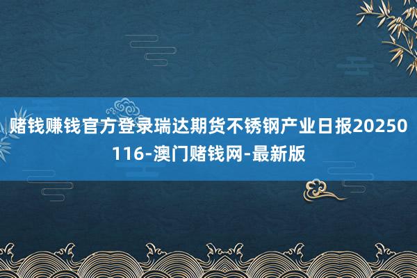 赌钱赚钱官方登录瑞达期货不锈钢产业日报20250116-澳门赌钱网-最新版