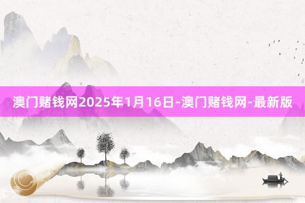 澳门赌钱网2025年1月16日-澳门赌钱网-最新版