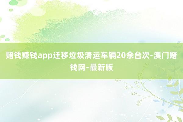 赌钱赚钱app迁移垃圾清运车辆20余台次-澳门赌钱网-最新版