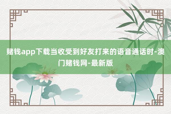 赌钱app下载当收受到好友打来的语音通话时-澳门赌钱网-最新