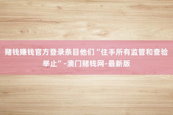 赌钱赚钱官方登录条目他们“住手所有监管和查验举止”-澳门赌钱