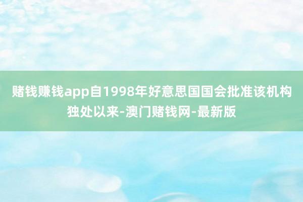 赌钱赚钱app自1998年好意思国国会批准该机构独处以来-澳