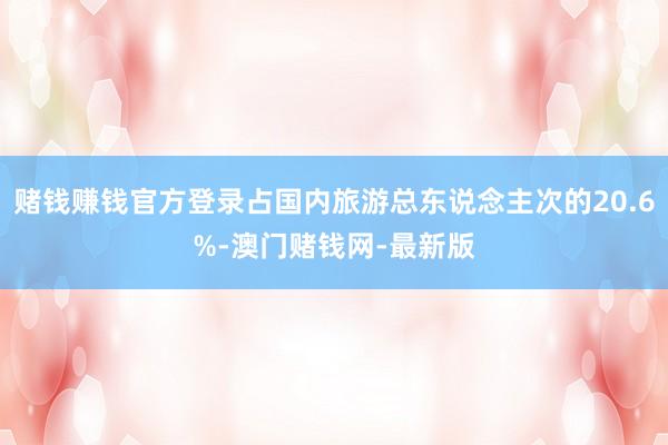 赌钱赚钱官方登录占国内旅游总东说念主次的20.6%-澳门赌钱网-最新版