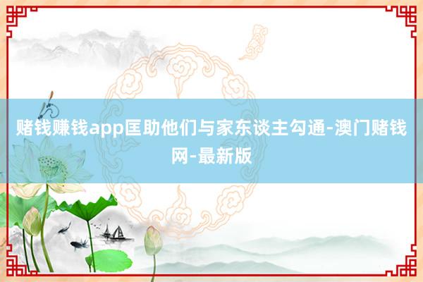 赌钱赚钱app匡助他们与家东谈主勾通-澳门赌钱网-最新版